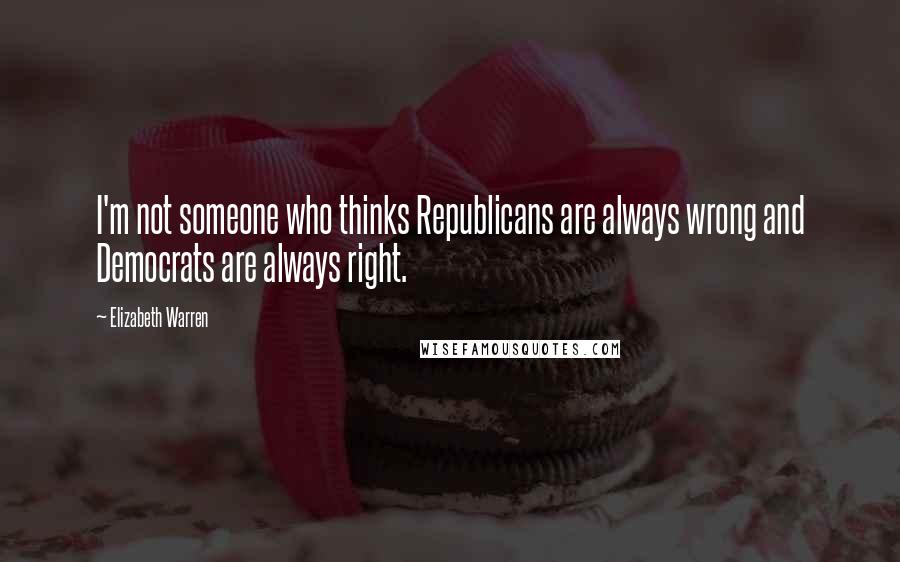 Elizabeth Warren Quotes: I'm not someone who thinks Republicans are always wrong and Democrats are always right.