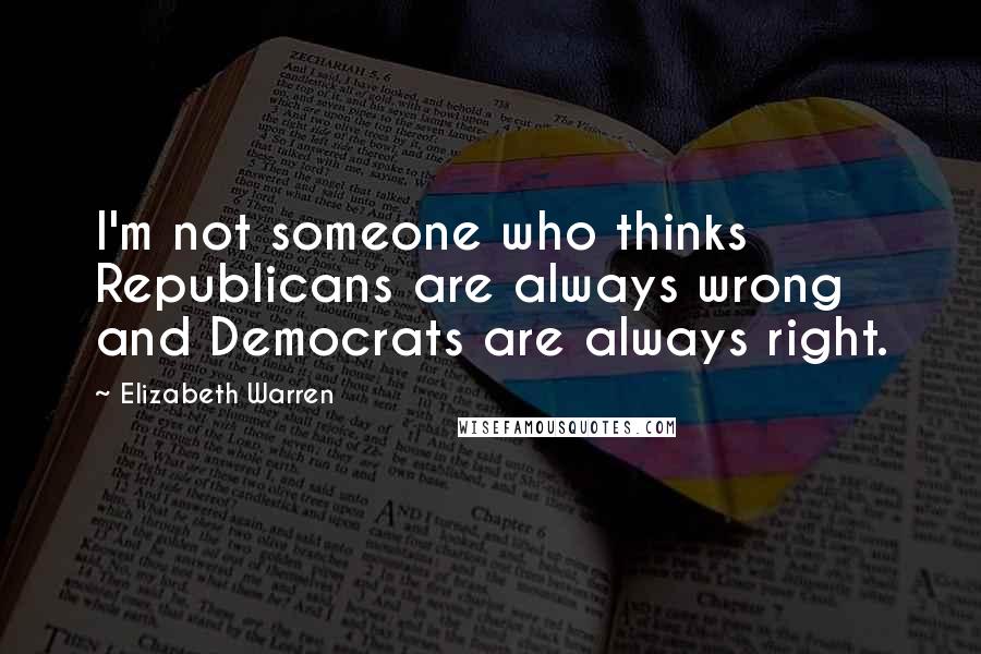 Elizabeth Warren Quotes: I'm not someone who thinks Republicans are always wrong and Democrats are always right.