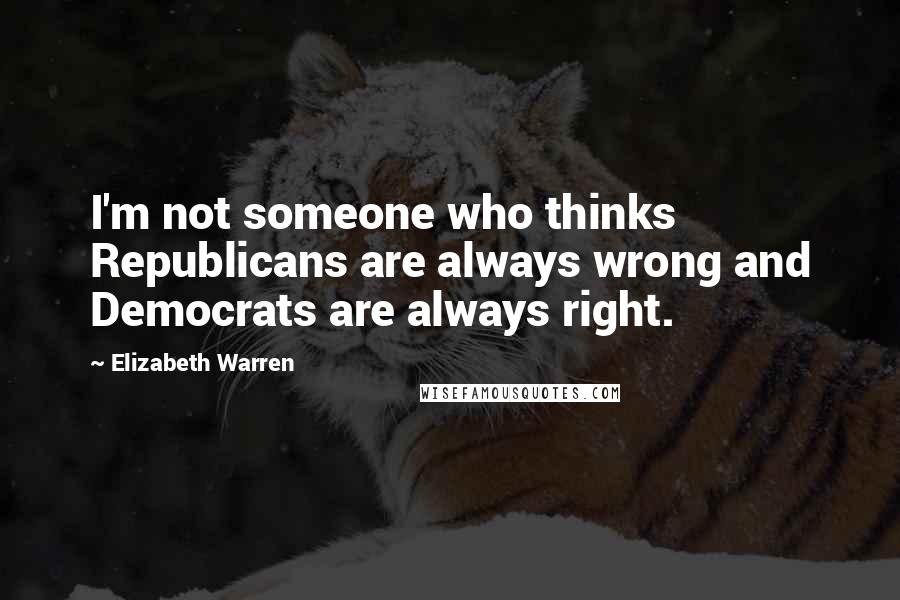 Elizabeth Warren Quotes: I'm not someone who thinks Republicans are always wrong and Democrats are always right.