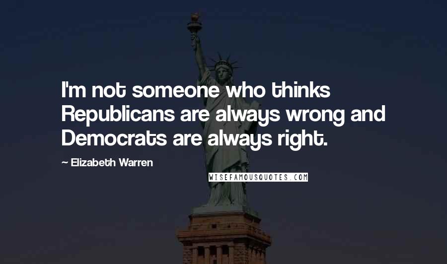 Elizabeth Warren Quotes: I'm not someone who thinks Republicans are always wrong and Democrats are always right.