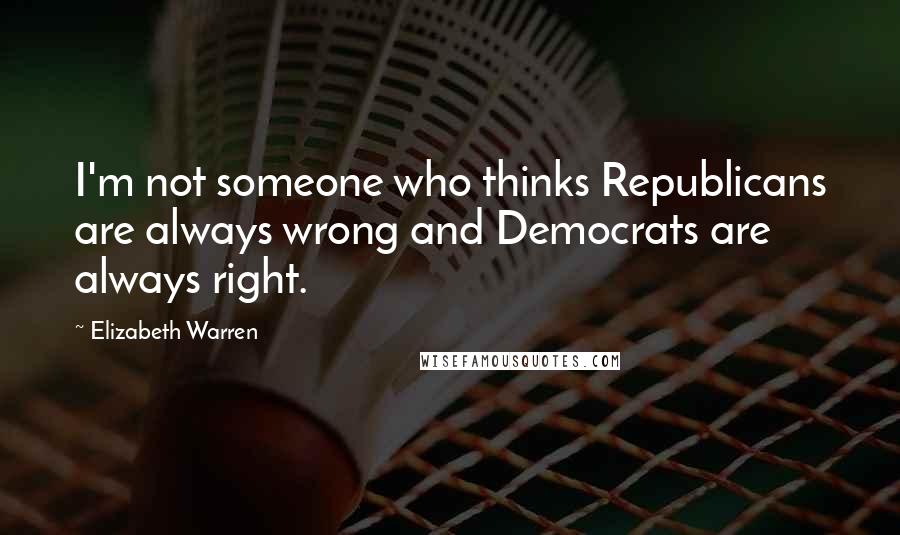 Elizabeth Warren Quotes: I'm not someone who thinks Republicans are always wrong and Democrats are always right.