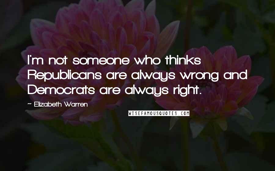 Elizabeth Warren Quotes: I'm not someone who thinks Republicans are always wrong and Democrats are always right.