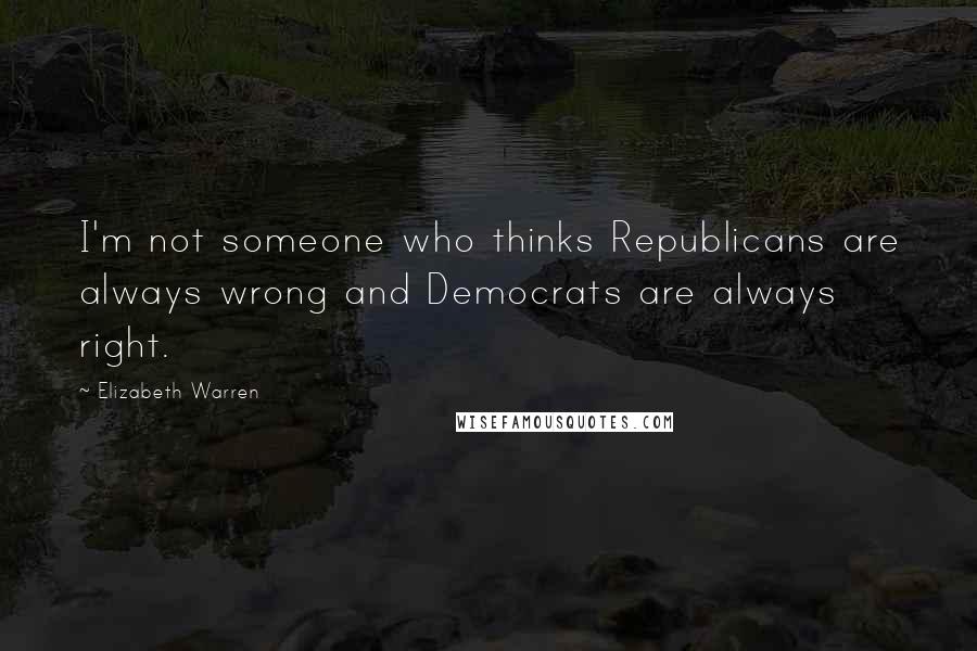 Elizabeth Warren Quotes: I'm not someone who thinks Republicans are always wrong and Democrats are always right.