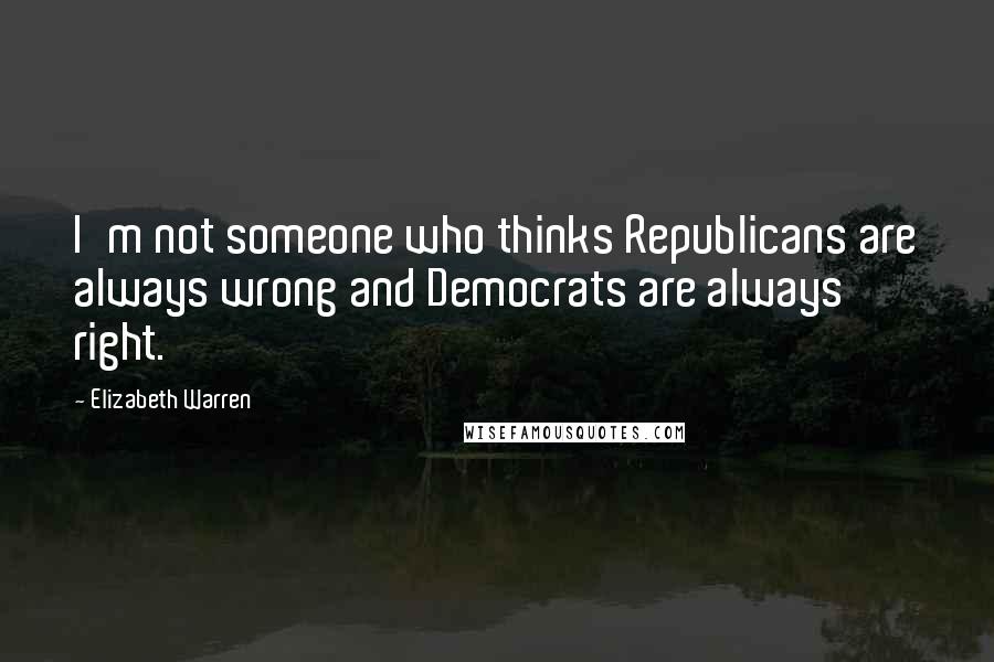 Elizabeth Warren Quotes: I'm not someone who thinks Republicans are always wrong and Democrats are always right.