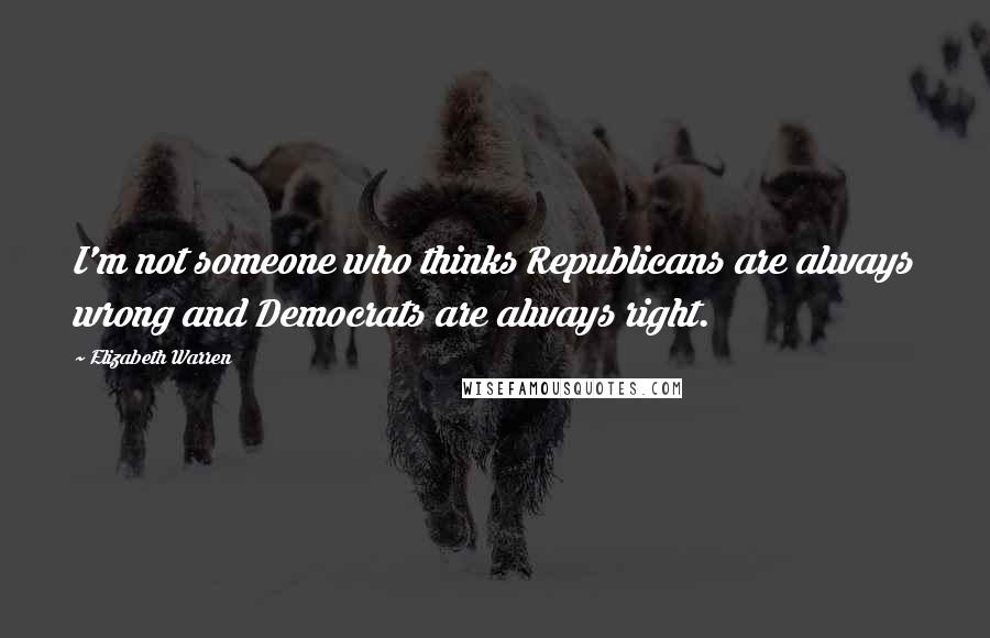 Elizabeth Warren Quotes: I'm not someone who thinks Republicans are always wrong and Democrats are always right.