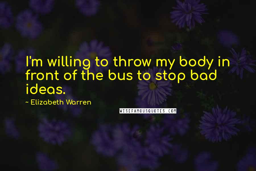 Elizabeth Warren Quotes: I'm willing to throw my body in front of the bus to stop bad ideas.