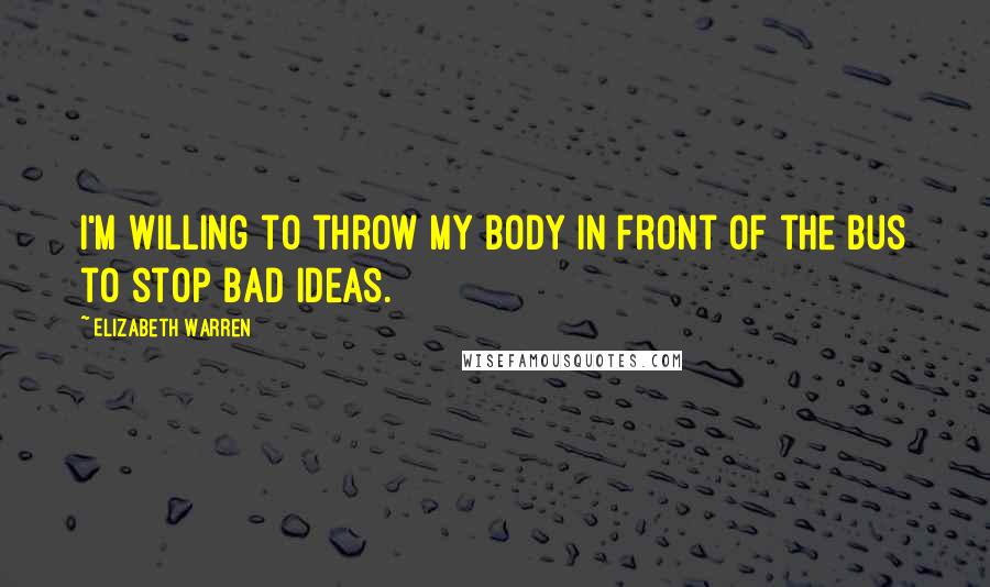 Elizabeth Warren Quotes: I'm willing to throw my body in front of the bus to stop bad ideas.