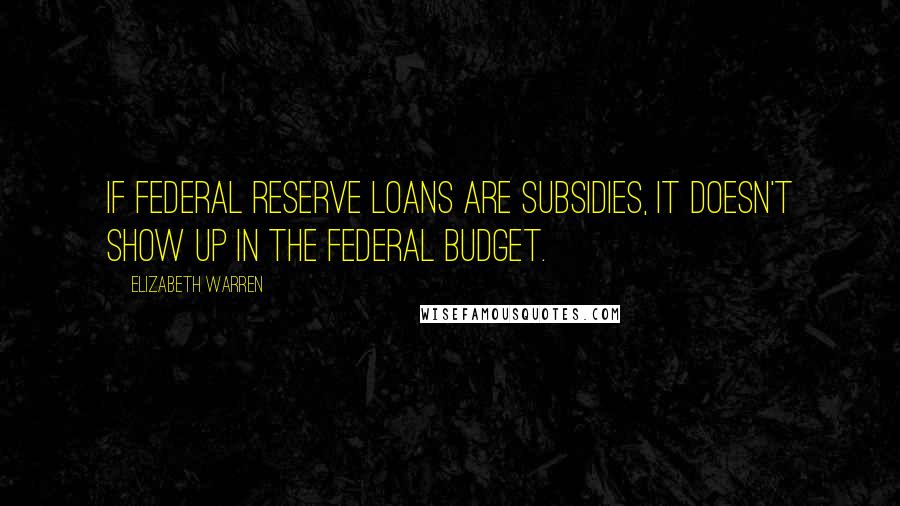 Elizabeth Warren Quotes: If Federal Reserve loans are subsidies, it doesn't show up in the federal budget.