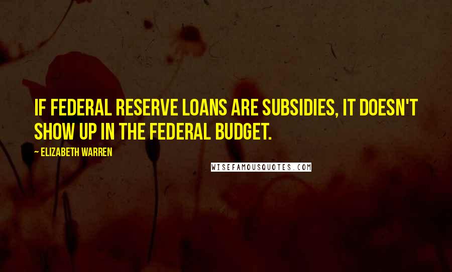 Elizabeth Warren Quotes: If Federal Reserve loans are subsidies, it doesn't show up in the federal budget.