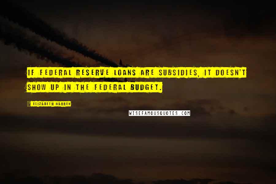 Elizabeth Warren Quotes: If Federal Reserve loans are subsidies, it doesn't show up in the federal budget.