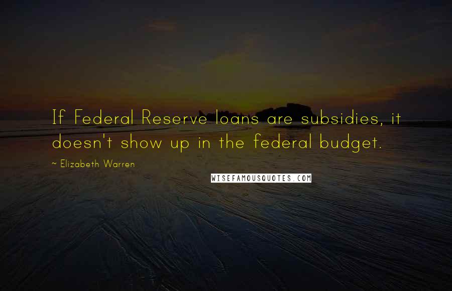 Elizabeth Warren Quotes: If Federal Reserve loans are subsidies, it doesn't show up in the federal budget.