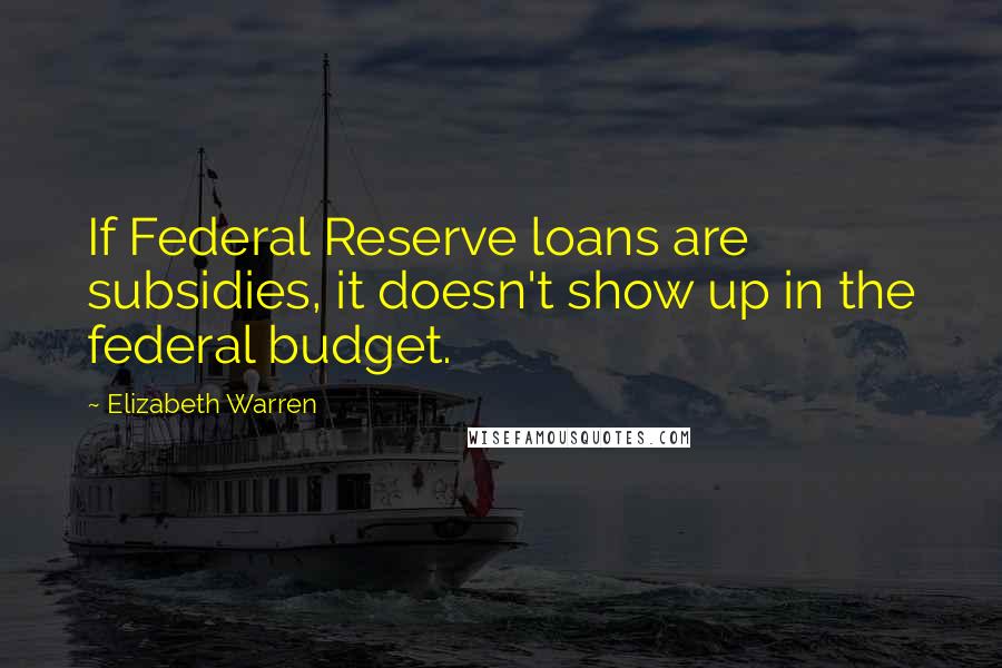 Elizabeth Warren Quotes: If Federal Reserve loans are subsidies, it doesn't show up in the federal budget.