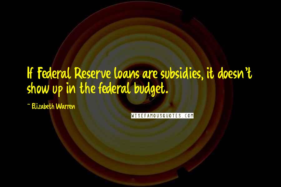 Elizabeth Warren Quotes: If Federal Reserve loans are subsidies, it doesn't show up in the federal budget.