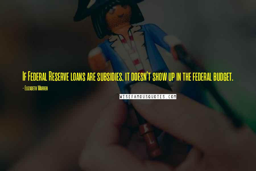 Elizabeth Warren Quotes: If Federal Reserve loans are subsidies, it doesn't show up in the federal budget.