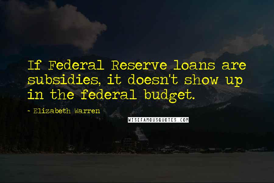 Elizabeth Warren Quotes: If Federal Reserve loans are subsidies, it doesn't show up in the federal budget.