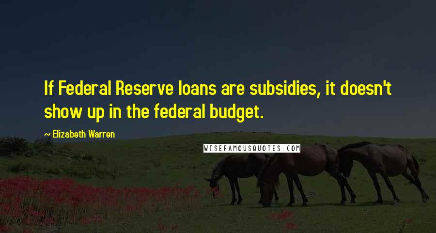 Elizabeth Warren Quotes: If Federal Reserve loans are subsidies, it doesn't show up in the federal budget.