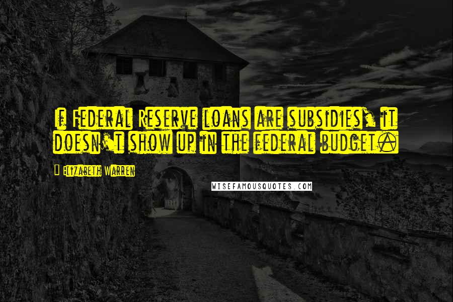 Elizabeth Warren Quotes: If Federal Reserve loans are subsidies, it doesn't show up in the federal budget.