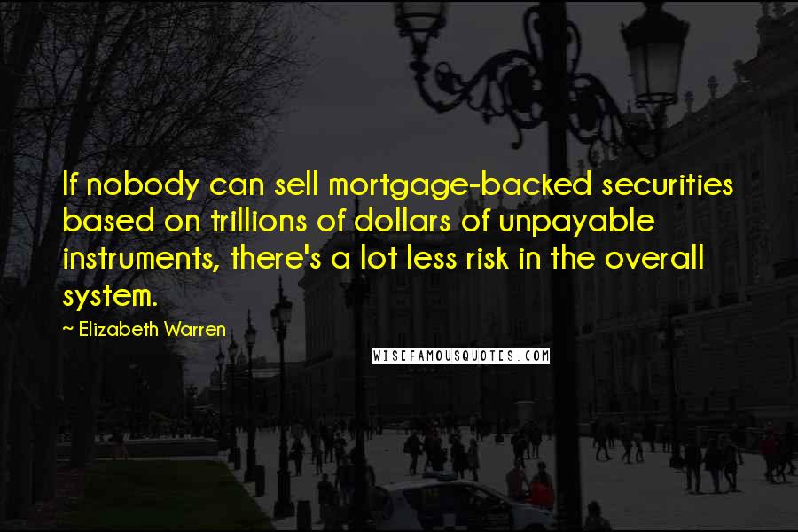 Elizabeth Warren Quotes: If nobody can sell mortgage-backed securities based on trillions of dollars of unpayable instruments, there's a lot less risk in the overall system.