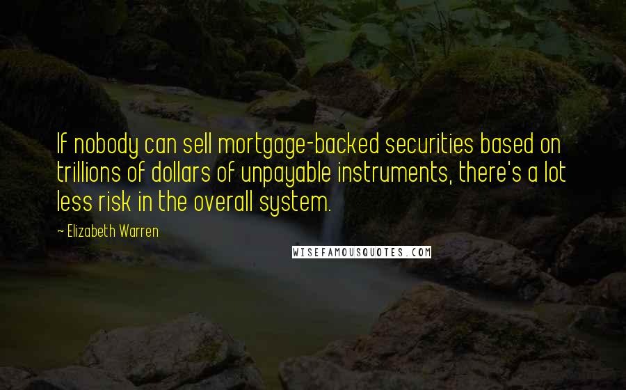 Elizabeth Warren Quotes: If nobody can sell mortgage-backed securities based on trillions of dollars of unpayable instruments, there's a lot less risk in the overall system.