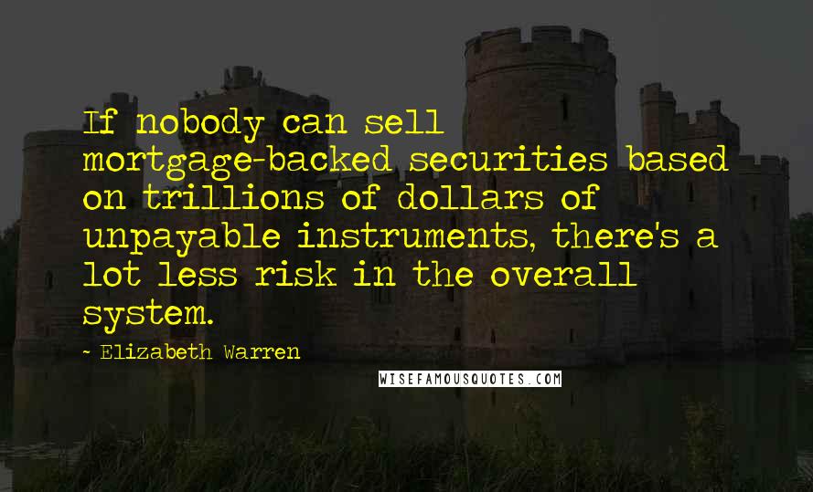Elizabeth Warren Quotes: If nobody can sell mortgage-backed securities based on trillions of dollars of unpayable instruments, there's a lot less risk in the overall system.