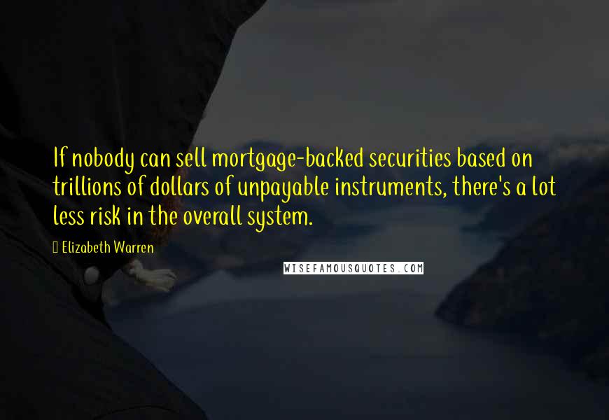 Elizabeth Warren Quotes: If nobody can sell mortgage-backed securities based on trillions of dollars of unpayable instruments, there's a lot less risk in the overall system.