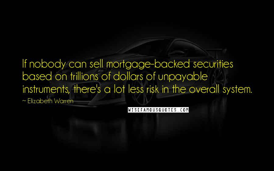 Elizabeth Warren Quotes: If nobody can sell mortgage-backed securities based on trillions of dollars of unpayable instruments, there's a lot less risk in the overall system.