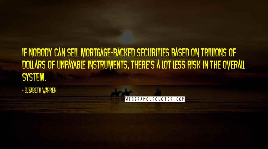 Elizabeth Warren Quotes: If nobody can sell mortgage-backed securities based on trillions of dollars of unpayable instruments, there's a lot less risk in the overall system.