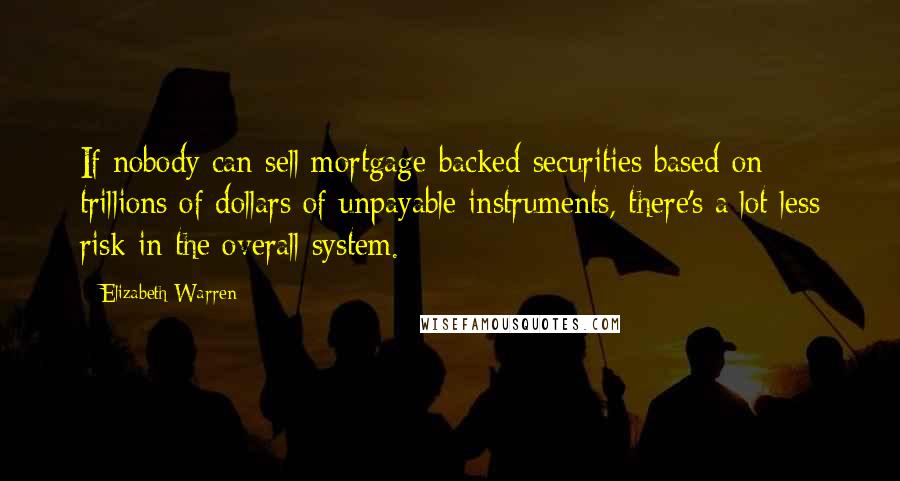 Elizabeth Warren Quotes: If nobody can sell mortgage-backed securities based on trillions of dollars of unpayable instruments, there's a lot less risk in the overall system.