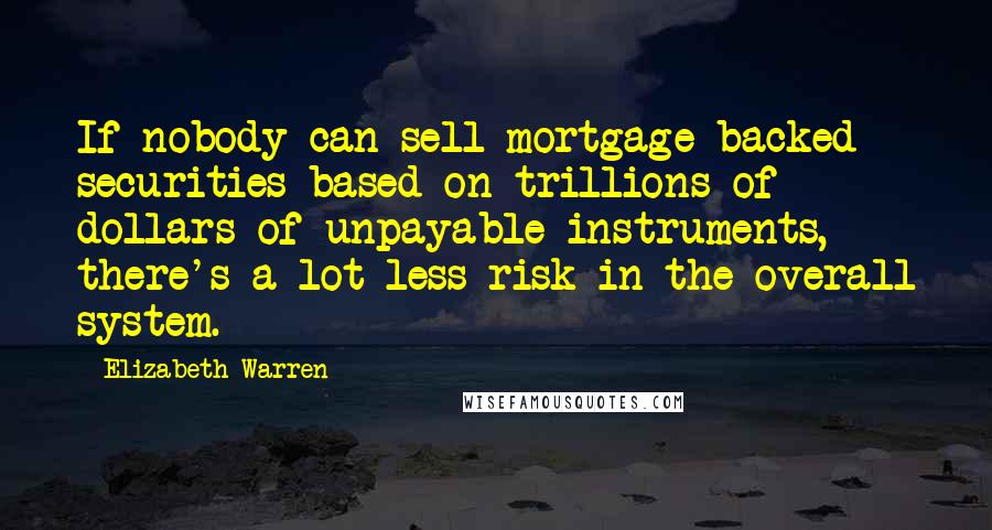 Elizabeth Warren Quotes: If nobody can sell mortgage-backed securities based on trillions of dollars of unpayable instruments, there's a lot less risk in the overall system.