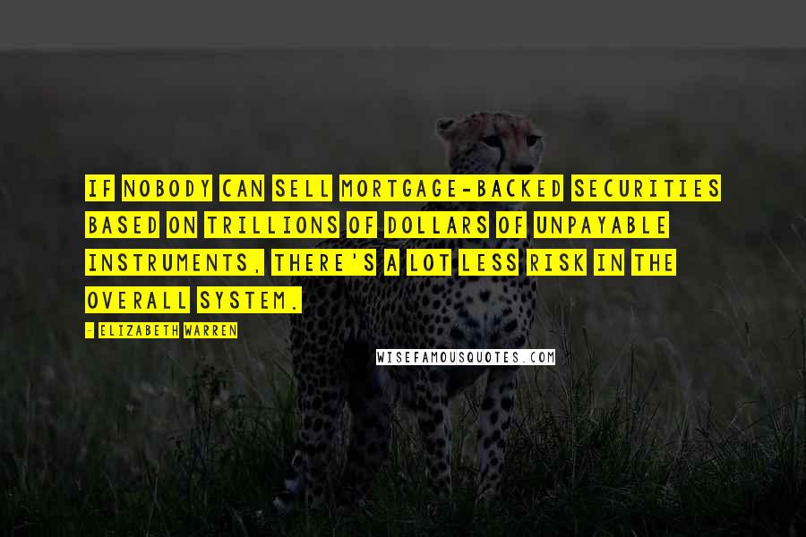 Elizabeth Warren Quotes: If nobody can sell mortgage-backed securities based on trillions of dollars of unpayable instruments, there's a lot less risk in the overall system.