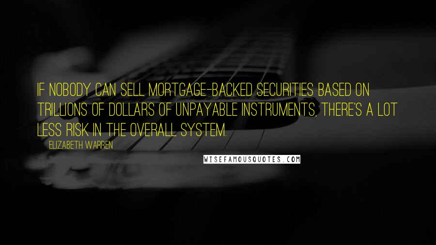 Elizabeth Warren Quotes: If nobody can sell mortgage-backed securities based on trillions of dollars of unpayable instruments, there's a lot less risk in the overall system.