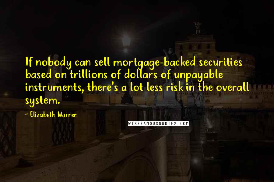 Elizabeth Warren Quotes: If nobody can sell mortgage-backed securities based on trillions of dollars of unpayable instruments, there's a lot less risk in the overall system.