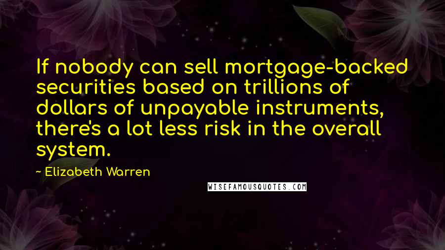 Elizabeth Warren Quotes: If nobody can sell mortgage-backed securities based on trillions of dollars of unpayable instruments, there's a lot less risk in the overall system.