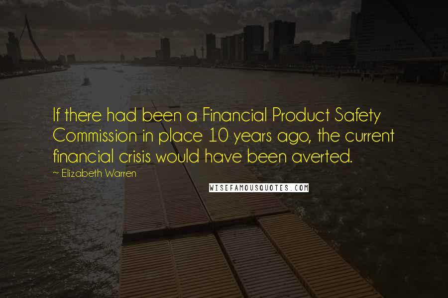 Elizabeth Warren Quotes: If there had been a Financial Product Safety Commission in place 10 years ago, the current financial crisis would have been averted.