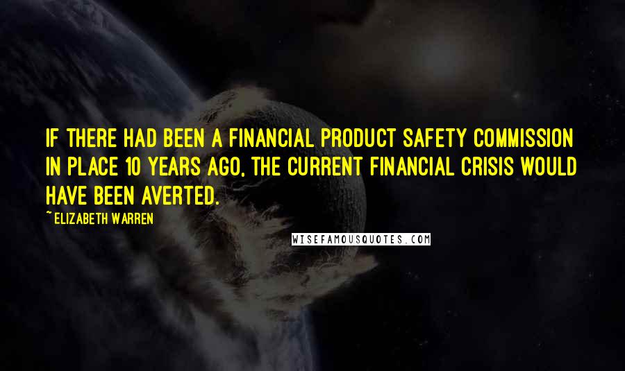 Elizabeth Warren Quotes: If there had been a Financial Product Safety Commission in place 10 years ago, the current financial crisis would have been averted.