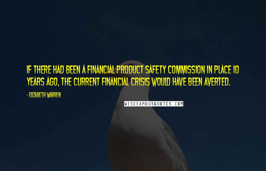 Elizabeth Warren Quotes: If there had been a Financial Product Safety Commission in place 10 years ago, the current financial crisis would have been averted.