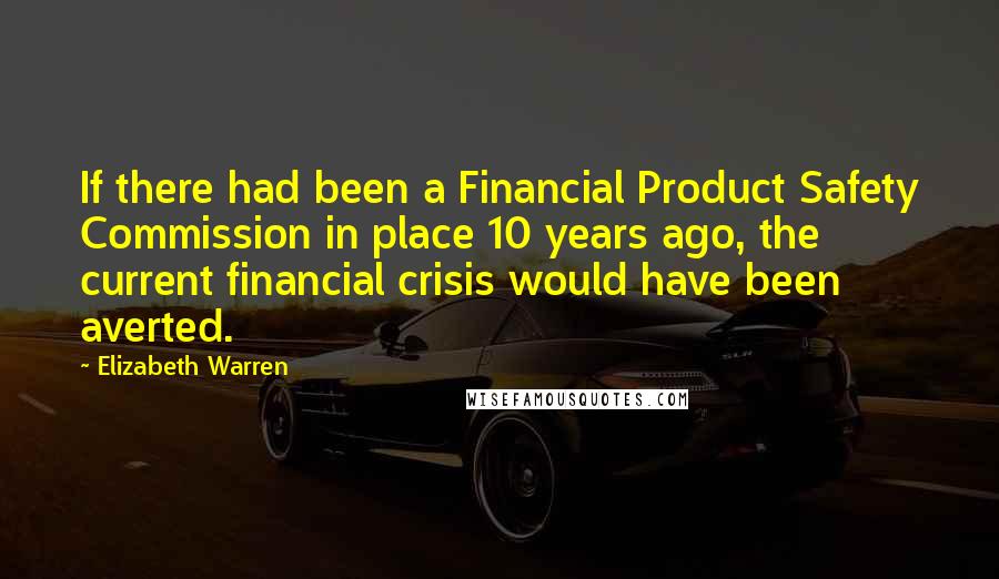 Elizabeth Warren Quotes: If there had been a Financial Product Safety Commission in place 10 years ago, the current financial crisis would have been averted.