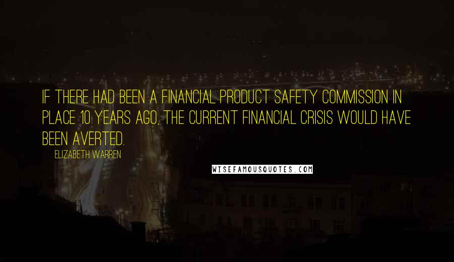 Elizabeth Warren Quotes: If there had been a Financial Product Safety Commission in place 10 years ago, the current financial crisis would have been averted.