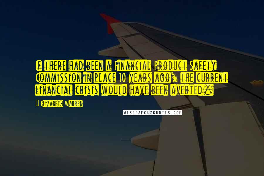 Elizabeth Warren Quotes: If there had been a Financial Product Safety Commission in place 10 years ago, the current financial crisis would have been averted.