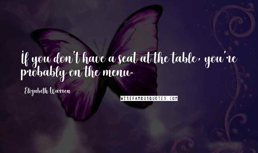 Elizabeth Warren Quotes: If you don't have a seat at the table, you're probably on the menu.