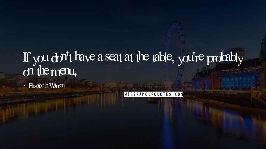 Elizabeth Warren Quotes: If you don't have a seat at the table, you're probably on the menu.