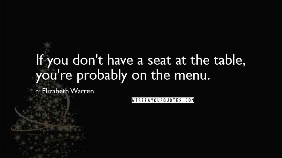 Elizabeth Warren Quotes: If you don't have a seat at the table, you're probably on the menu.