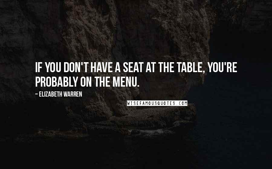 Elizabeth Warren Quotes: If you don't have a seat at the table, you're probably on the menu.