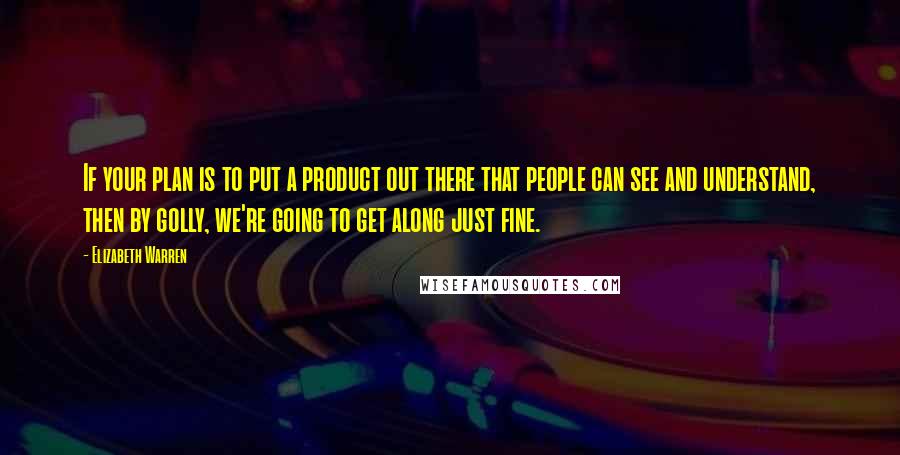 Elizabeth Warren Quotes: If your plan is to put a product out there that people can see and understand, then by golly, we're going to get along just fine.