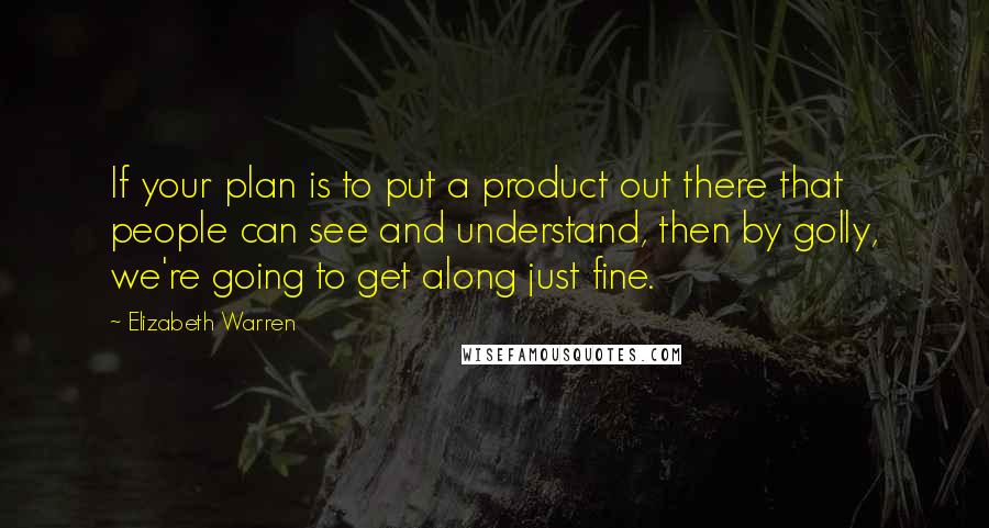 Elizabeth Warren Quotes: If your plan is to put a product out there that people can see and understand, then by golly, we're going to get along just fine.