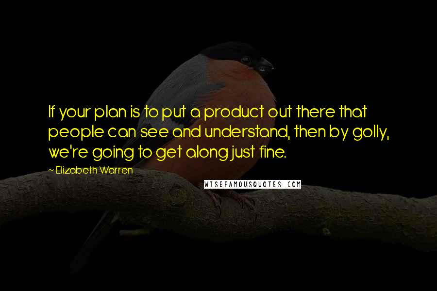 Elizabeth Warren Quotes: If your plan is to put a product out there that people can see and understand, then by golly, we're going to get along just fine.