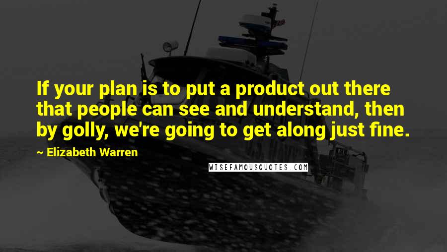 Elizabeth Warren Quotes: If your plan is to put a product out there that people can see and understand, then by golly, we're going to get along just fine.