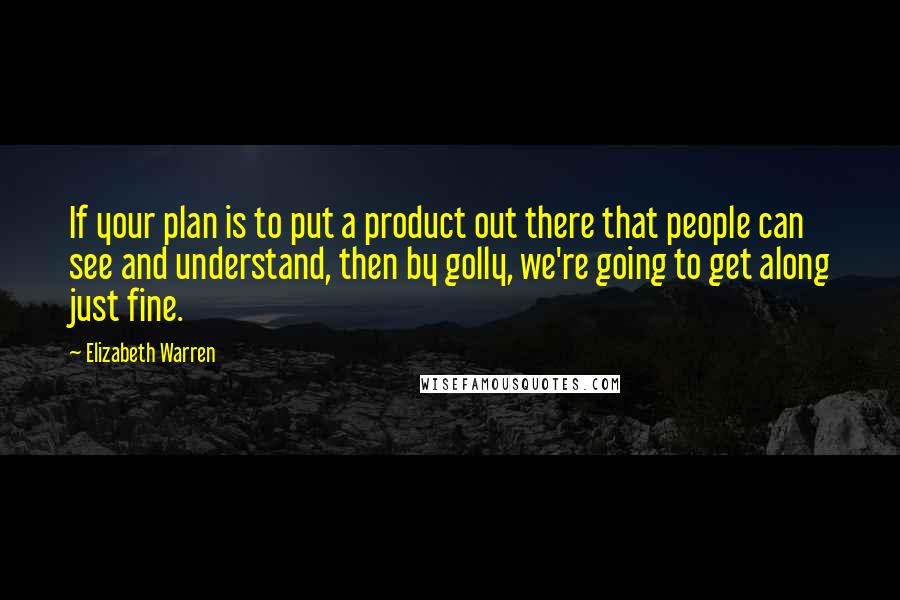 Elizabeth Warren Quotes: If your plan is to put a product out there that people can see and understand, then by golly, we're going to get along just fine.