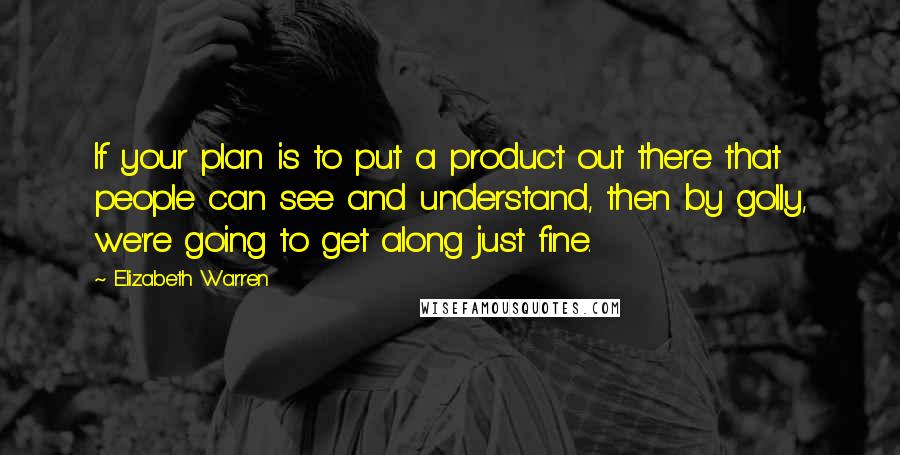 Elizabeth Warren Quotes: If your plan is to put a product out there that people can see and understand, then by golly, we're going to get along just fine.