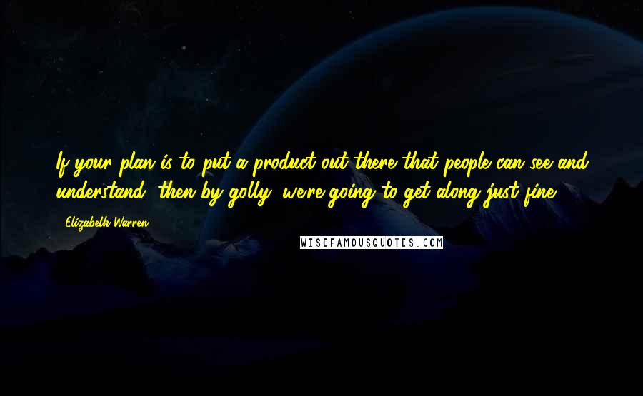 Elizabeth Warren Quotes: If your plan is to put a product out there that people can see and understand, then by golly, we're going to get along just fine.